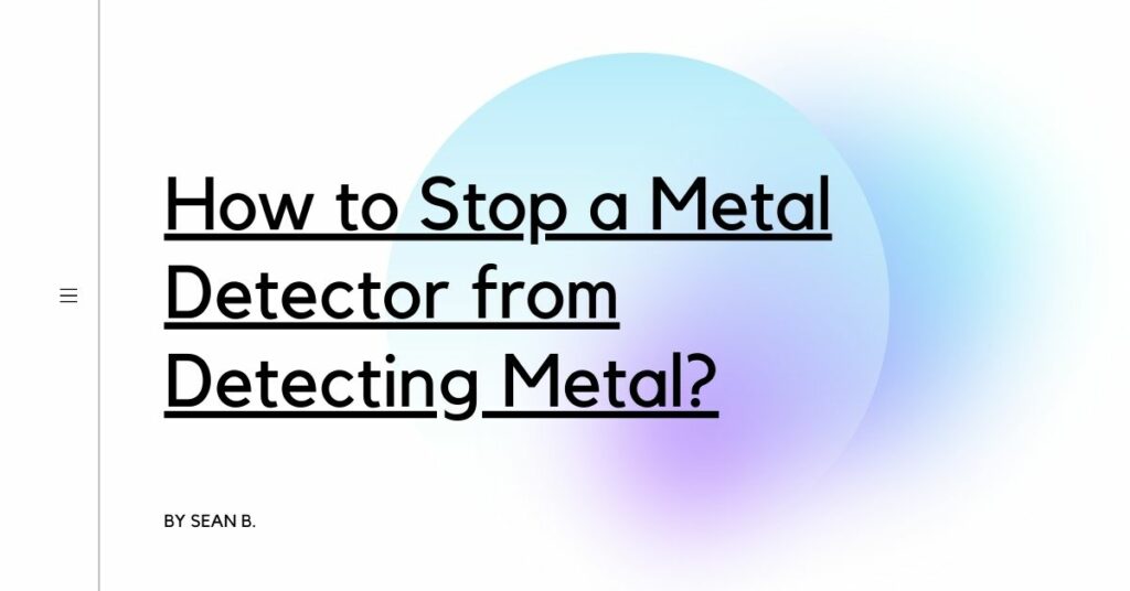 How to Stop a Metal Detector from Detecting Metal? Detectors Blog